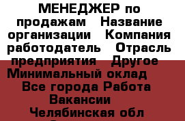 МЕНЕДЖЕР по продажам › Название организации ­ Компания-работодатель › Отрасль предприятия ­ Другое › Минимальный оклад ­ 1 - Все города Работа » Вакансии   . Челябинская обл.,Снежинск г.